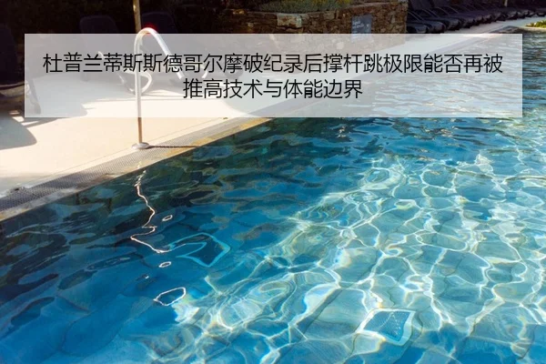 杜普兰蒂斯斯德哥尔摩破纪录后撑杆跳极限能否再被推高技术与体能边界