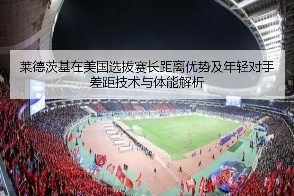 莱德茨基在美国选拔赛长距离优势及年轻对手差距技术与体能解析