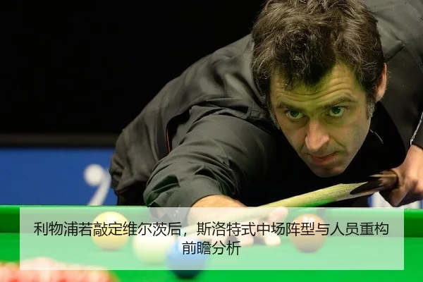 利物浦若敲定维尔茨后，斯洛特式中场阵型与人员重构前瞻分析