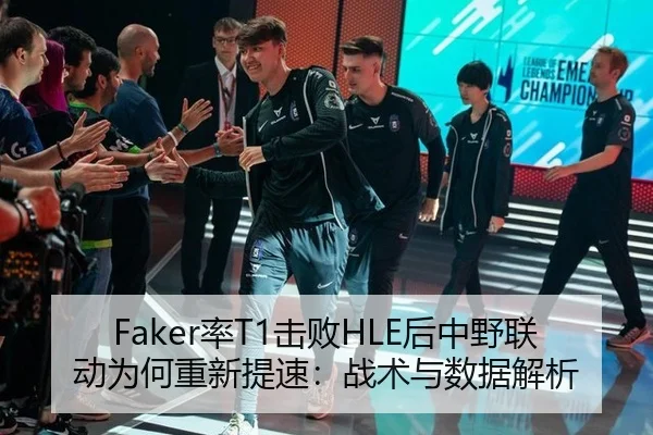 Faker率T1击败HLE后中野联动为何重新提速：战术与数据解析