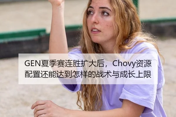 GEN夏季赛连胜扩大后，Chovy资源配置还能达到怎样的战术与成长上限