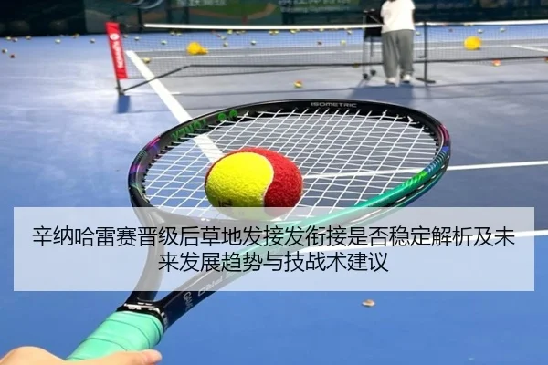 辛纳哈雷赛晋级后草地发接发衔接是否稳定解析及未来发展趋势与技战术建议