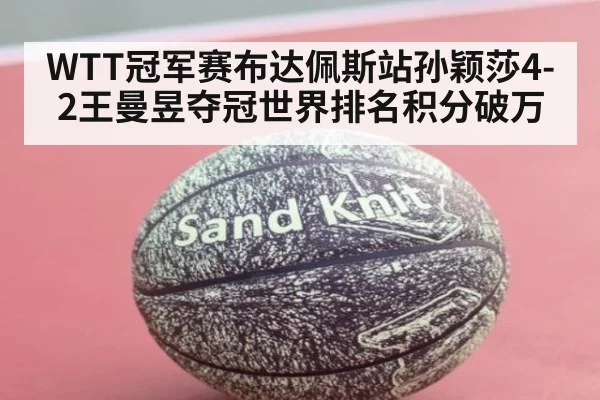 WTT冠军赛布达佩斯站孙颖莎4-2王曼昱夺冠世界排名积分破万