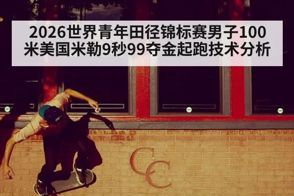 2026世界青年田径锦标赛男子100米美国米勒9秒99夺金起跑技术分析