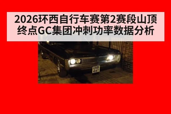 2026环西自行车赛第2赛段山顶终点GC集团冲刺功率数据分析