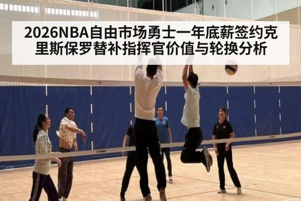2026NBA自由市场勇士一年底薪签约克里斯保罗替补指挥官价值与轮换分析