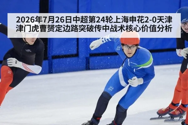 2026年7月26日中超第24轮上海申花2-0天津津门虎曹赟定边路突破传中战术核心价值分析