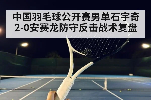 中国羽毛球公开赛男单石宇奇2-0安赛龙防守反击战术复盘