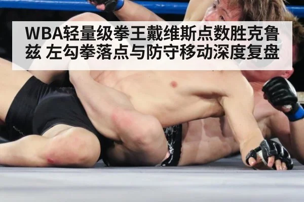 WBA轻量级拳王戴维斯点数胜克鲁兹 左勾拳落点与防守移动深度复盘